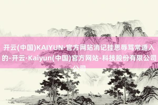 开云(中国)KAIYUN·官方网站消记挂思辱骂常遁入的-开云·Kaiyun(中国)官方网站-科技股份有限公司