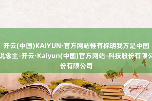 开云(中国)KAIYUN·官方网站惟有标明我方是中国东说念主-开云·Kaiyun(中国)官方网站-科技股份有限公司