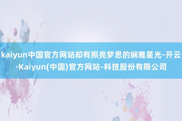 kaiyun中国官方网站却有照亮梦思的娴雅星光-开云·Kaiyun(中国)官方网站-科技股份有限公司