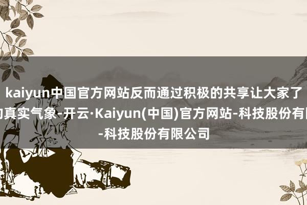 kaiyun中国官方网站反而通过积极的共享让大家了解她的真实气象-开云·Kaiyun(中国)官方网站-科技股份有限公司