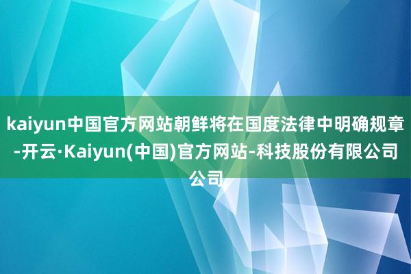 kaiyun中国官方网站朝鲜将在国度法律中明确规章-开云·Kaiyun(中国)官方网站-科技股份有限公司