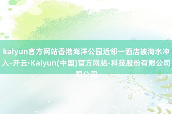 kaiyun官方网站香港海洋公园近邻一酒店被海水冲入-开云·Kaiyun(中国)官方网站-科技股份有限公司