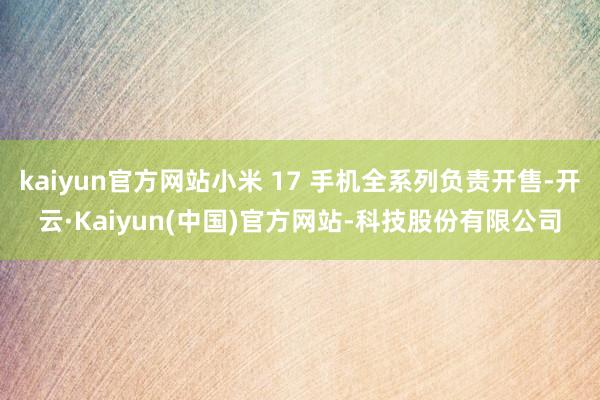 kaiyun官方网站小米 17 手机全系列负责开售-开云·Kaiyun(中国)官方网站-科技股份有限公司