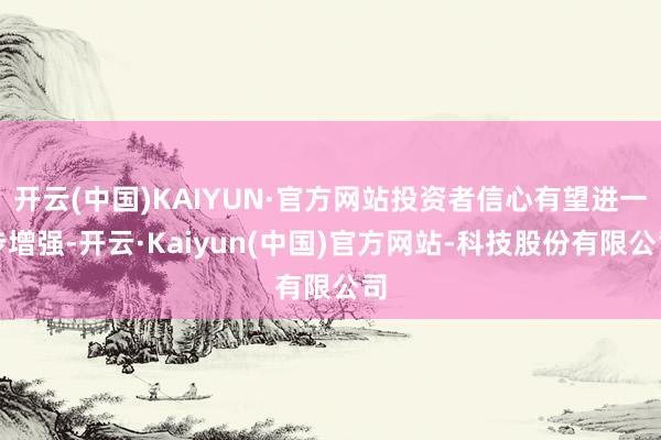 开云(中国)KAIYUN·官方网站投资者信心有望进一步增强-开云·Kaiyun(中国)官方网站-科技股份有限公司