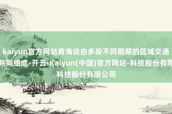 kaiyun官方网站青海谈由多段不同期期的区域交通谈路共同组成-开云·Kaiyun(中国)官方网站-科技股份有限公司