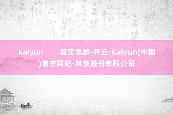 kaiyun        其实思思-开云·Kaiyun(中国)官方网站-科技股份有限公司