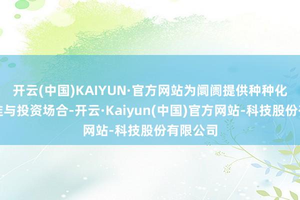 开云(中国)KAIYUN·官方网站为阛阓提供种种化功绩基准与投资场合-开云·Kaiyun(中国)官方网站-科技股份有限公司