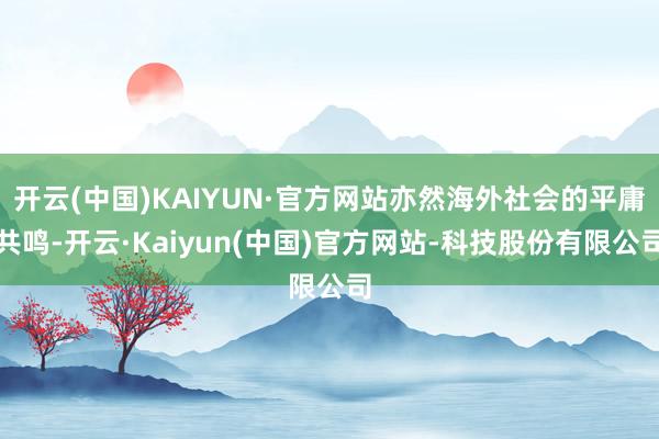 开云(中国)KAIYUN·官方网站亦然海外社会的平庸共鸣-开云·Kaiyun(中国)官方网站-科技股份有限公司