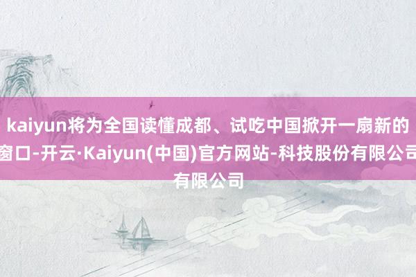 kaiyun将为全国读懂成都、试吃中国掀开一扇新的窗口-开云·Kaiyun(中国)官方网站-科技股份有限公司