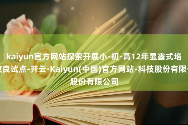 kaiyun官方网站探索开展小-初-高12年显露式培养改良试点-开云·Kaiyun(中国)官方网站-科技股份有限公司