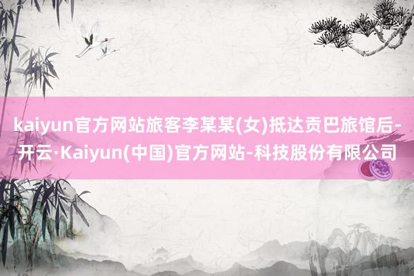kaiyun官方网站旅客李某某(女)抵达贡巴旅馆后-开云·Kaiyun(中国)官方网站-科技股份有限公司