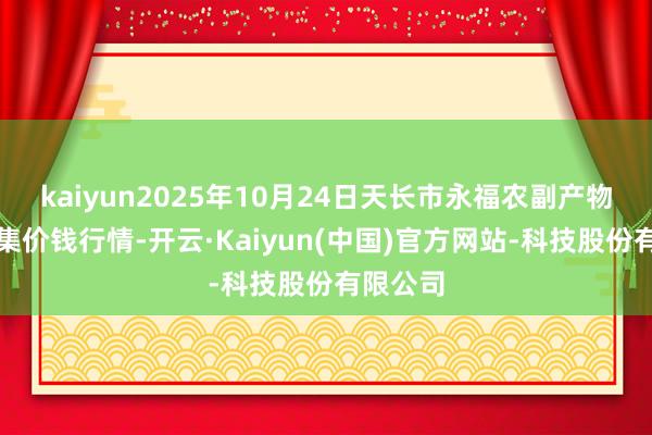 kaiyun2025年10月24日天长市永福农副产物批发市集价钱行情-开云·Kaiyun(中国)官方网站-科技股份有限公司