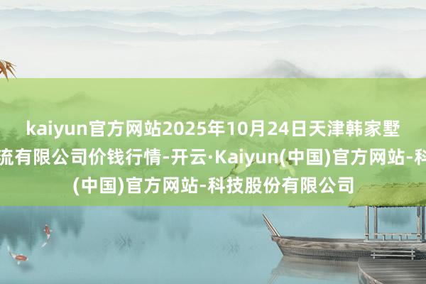kaiyun官方网站2025年10月24日天津韩家墅海吉星农家具物流有限公司价钱行情-开云·Kaiyun(中国)官方网站-科技股份有限公司