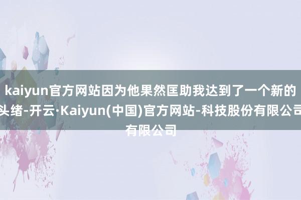 kaiyun官方网站因为他果然匡助我达到了一个新的头绪-开云·Kaiyun(中国)官方网站-科技股份有限公司