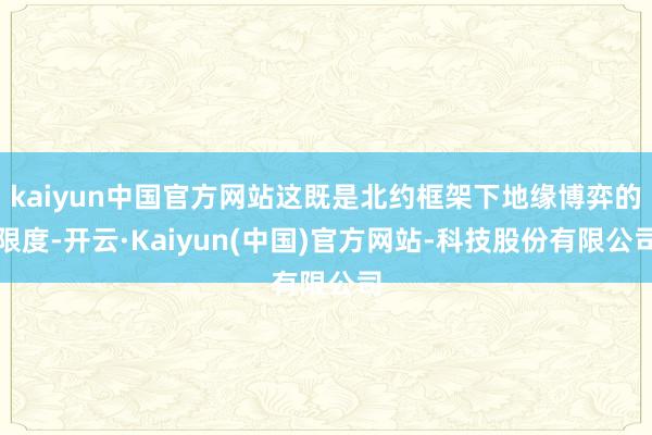 kaiyun中国官方网站这既是北约框架下地缘博弈的限度-开云·Kaiyun(中国)官方网站-科技股份有限公司