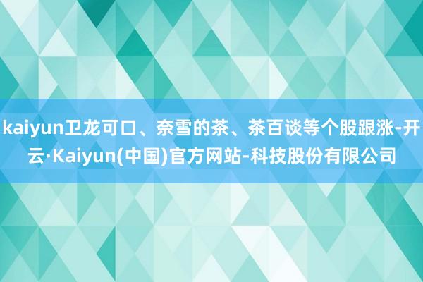 kaiyun卫龙可口、奈雪的茶、茶百谈等个股跟涨-开云·Kaiyun(中国)官方网站-科技股份有限公司
