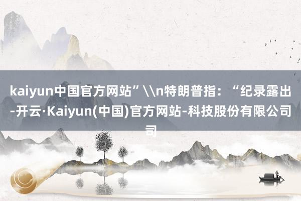 kaiyun中国官方网站”\n特朗普指:“纪录露出-开云·Kaiyun(中国)官方网站-科技股份有限公司