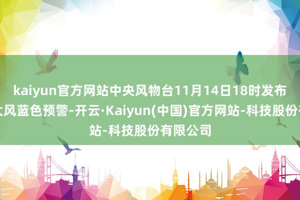 kaiyun官方网站中央风物台11月14日18时发布寒潮、大风蓝色预警-开云·Kaiyun(中国)官方网站-科技股份有限公司