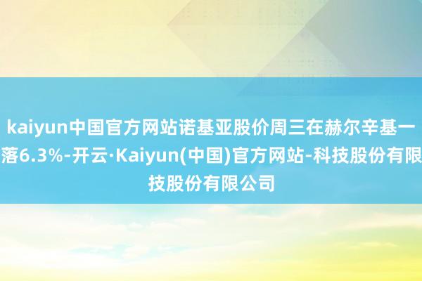 kaiyun中国官方网站　　诺基亚股价周三在赫尔辛基一度下落6.3%-开云·Kaiyun(中国)官方网站-科技股份有限公司