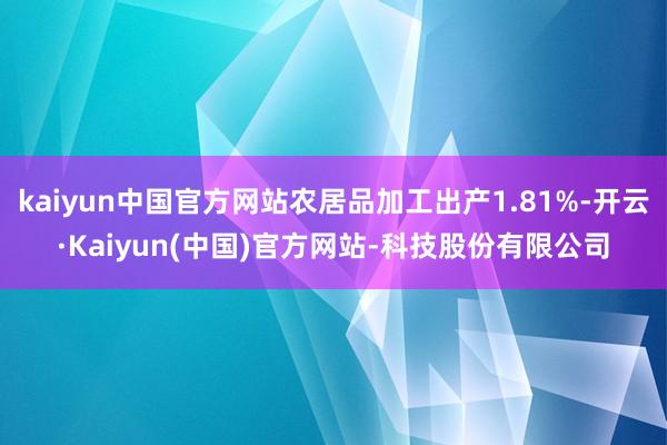 kaiyun中国官方网站农居品加工出产1.81%-开云·Kaiyun(中国)官方网站-科技股份有限公司