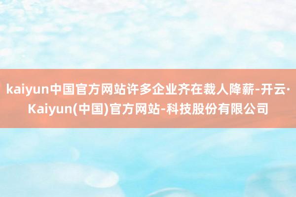 kaiyun中国官方网站许多企业齐在裁人降薪-开云·Kaiyun(中国)官方网站-科技股份有限公司