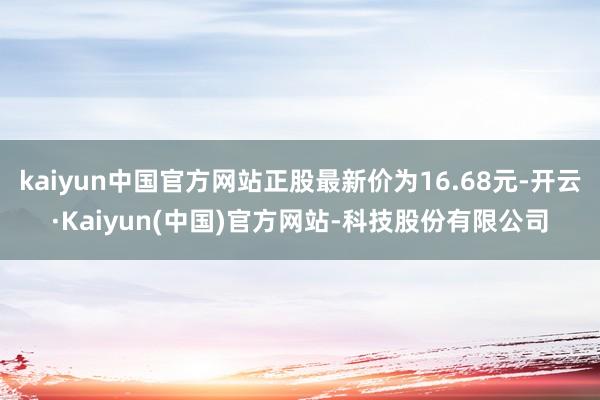 kaiyun中国官方网站正股最新价为16.68元-开云·Kaiyun(中国)官方网站-科技股份有限公司