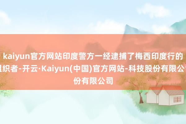 kaiyun官方网站印度警方一经逮捕了梅西印度行的组织者-开云·Kaiyun(中国)官方网站-科技股份有限公司
