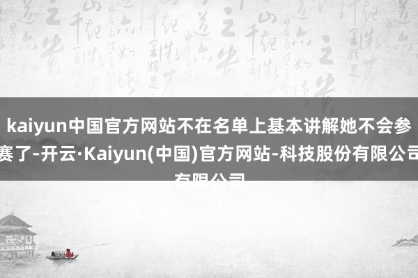 kaiyun中国官方网站不在名单上基本讲解她不会参赛了-开云·Kaiyun(中国)官方网站-科技股份有限公司