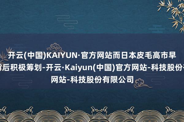 开云(中国)KAIYUN·官方网站而日本皮毛高市早苗则在背后积极筹划-开云·Kaiyun(中国)官方网站-科技股份有限公司