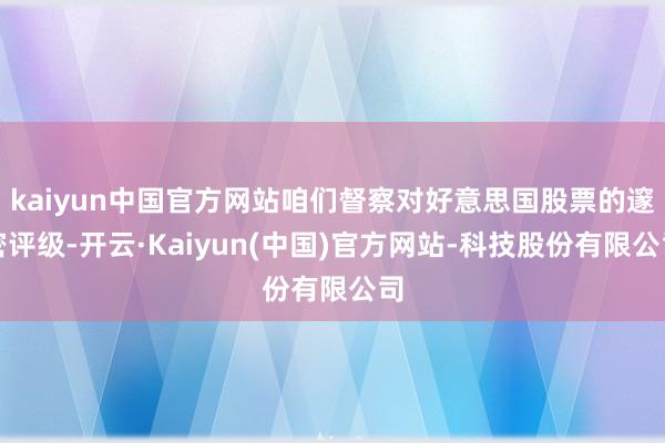 kaiyun中国官方网站咱们督察对好意思国股票的邃密评级-开云·Kaiyun(中国)官方网站-科技股份有限公司