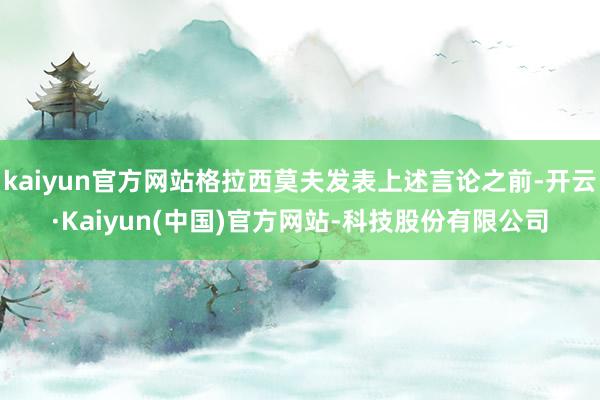 kaiyun官方网站格拉西莫夫发表上述言论之前-开云·Kaiyun(中国)官方网站-科技股份有限公司