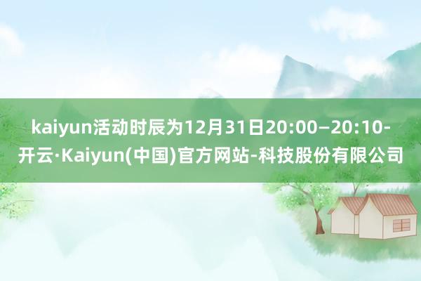 kaiyun活动时辰为12月31日20:00—20:10-开云·Kaiyun(中国)官方网站-科技股份有限公司