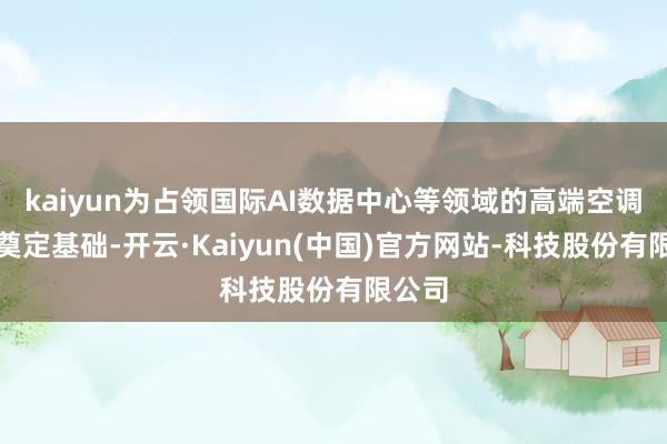 kaiyun为占领国际AI数据中心等领域的高端空调市集奠定基础-开云·Kaiyun(中国)官方网站-科技股份有限公司