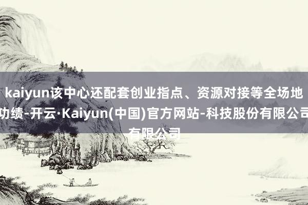 kaiyun该中心还配套创业指点、资源对接等全场地功绩-开云·Kaiyun(中国)官方网站-科技股份有限公司