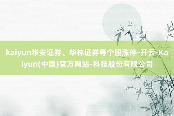 kaiyun华安证券、华林证券等个股涨停-开云·Kaiyun(中国)官方网站-科技股份有限公司