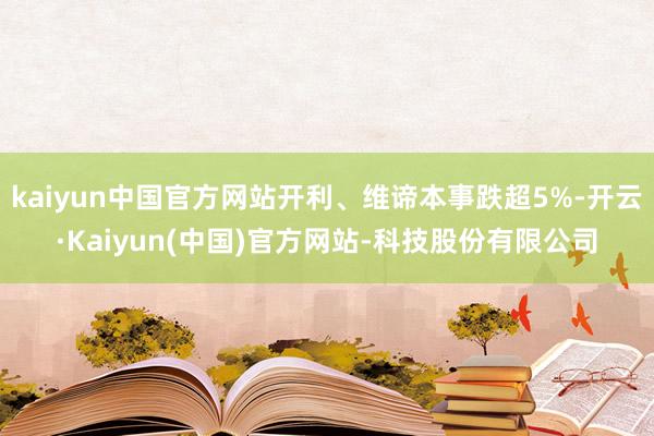 kaiyun中国官方网站开利、维谛本事跌超5%-开云·Kaiyun(中国)官方网站-科技股份有限公司