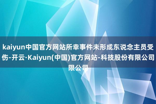 kaiyun中国官方网站所幸事件未形成东说念主员受伤-开云·Kaiyun(中国)官方网站-科技股份有限公司