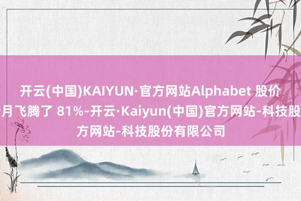 开云(中国)KAIYUN·官方网站Alphabet 股价在以前六个月飞腾了 81%-开云·Kaiyun(中国)官方网站-科技股份有限公司