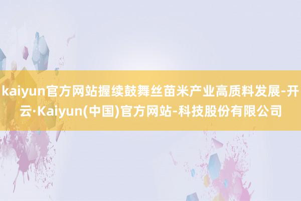 kaiyun官方网站握续鼓舞丝苗米产业高质料发展-开云·Kaiyun(中国)官方网站-科技股份有限公司