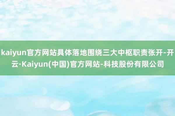 kaiyun官方网站具体落地围绕三大中枢职责张开-开云·Kaiyun(中国)官方网站-科技股份有限公司