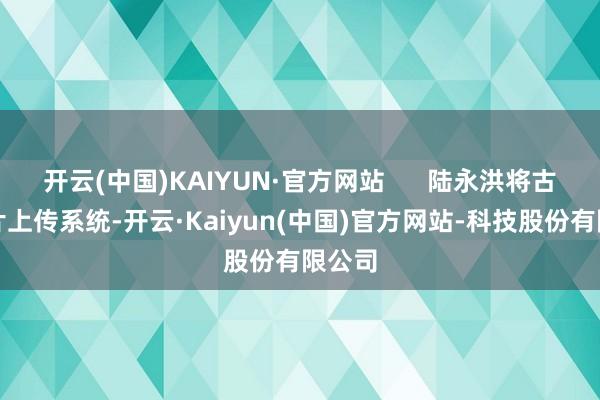 开云(中国)KAIYUN·官方网站      陆永洪将古树相片上传系统-开云·Kaiyun(中国)官方网站-科技股份有限公司