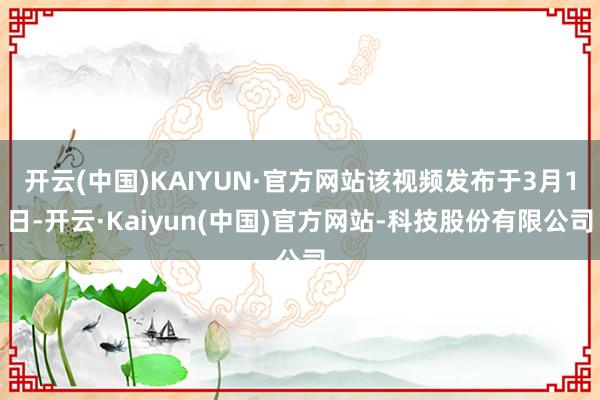 开云(中国)KAIYUN·官方网站该视频发布于3月1日-开云·Kaiyun(中国)官方网站-科技股份有限公司